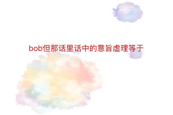 bob但那话里话中的意旨虚理等于