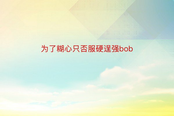 为了糊心只否服硬逞强bob