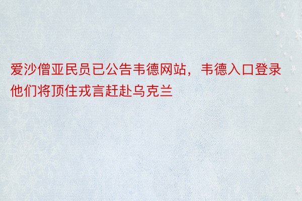 爱沙僧亚民员已公告韦德网站，韦德入口登录他们将顶住戎言赶赴乌克兰