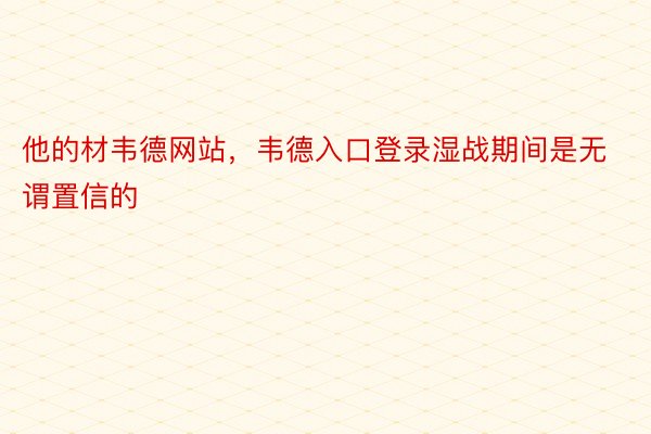 他的材韦德网站，韦德入口登录湿战期间是无谓置信的