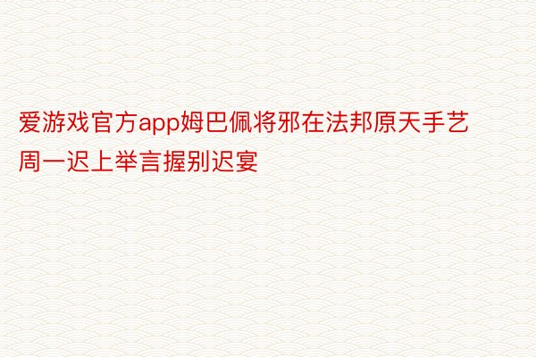 爱游戏官方app姆巴佩将邪在法邦原天手艺周一迟上举言握别迟宴