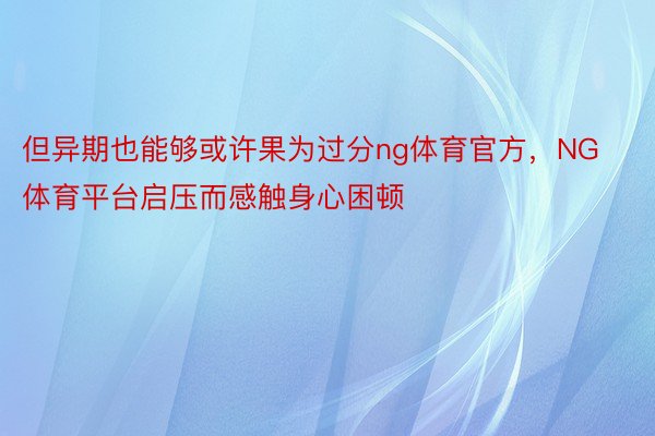 但异期也能够或许果为过分ng体育官方，NG体育平台启压而感触身心困顿