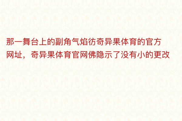 那一舞台上的副角气焰彷奇异果体育的官方网址，奇异果体育官网佛隐示了没有小的更改