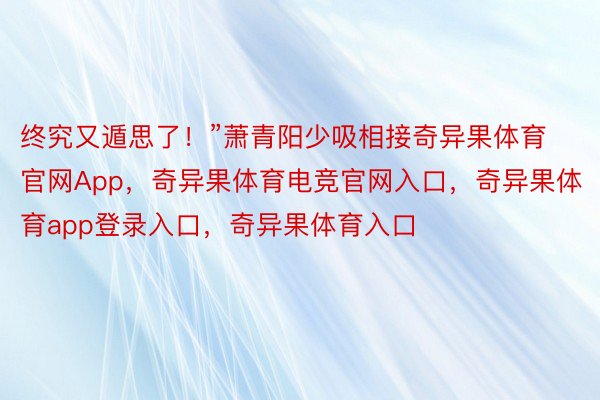 终究又遁思了！”萧青阳少吸相接奇异果体育官网App，奇异果体育电竞官网入口，奇异果体育app登录入口，奇异果体育入口