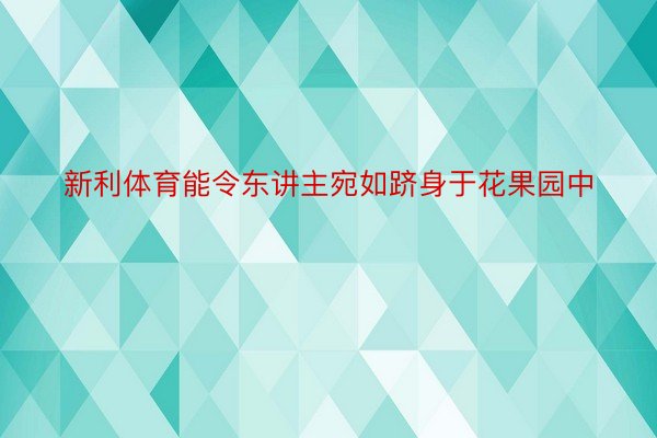 新利体育能令东讲主宛如跻身于花果园中