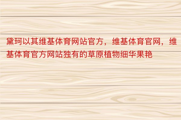 黛珂以其维基体育网站官方，维基体育官网，维基体育官方网站独有的草原植物细华果艳