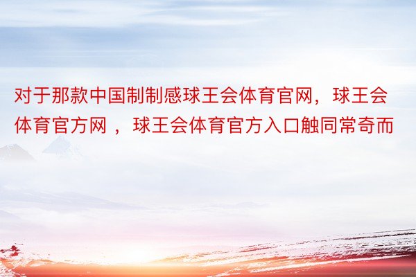 对于那款中国制制感球王会体育官网，球王会体育官方网 ，球王会体育官方入口触同常奇而