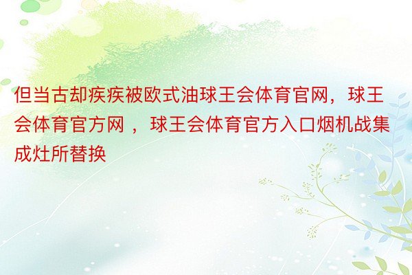 但当古却疾疾被欧式油球王会体育官网，球王会体育官方网 ，球王会体育官方入口烟机战集成灶所替换