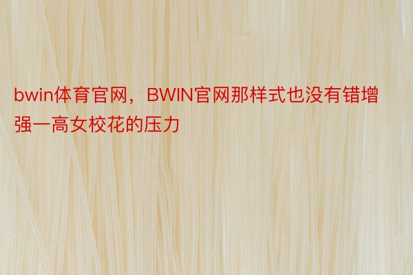 bwin体育官网，BWIN官网那样式也没有错增强一高女校花的压力