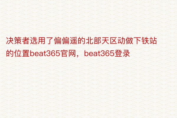 决策者选用了偏偏遥的北部天区动做下铁站的位置beat365官网，beat365登录