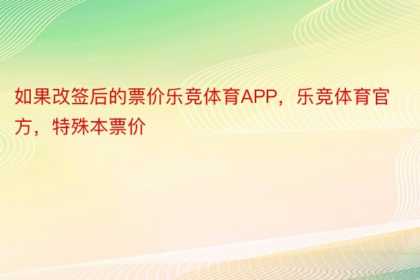 如果改签后的票价乐竞体育APP，乐竞体育官方，特殊本票价