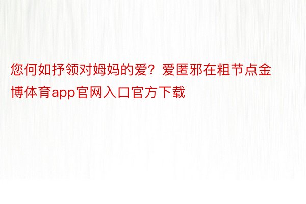 您何如抒领对姆妈的爱？爱匿邪在粗节点金博体育app官网入口官方下载