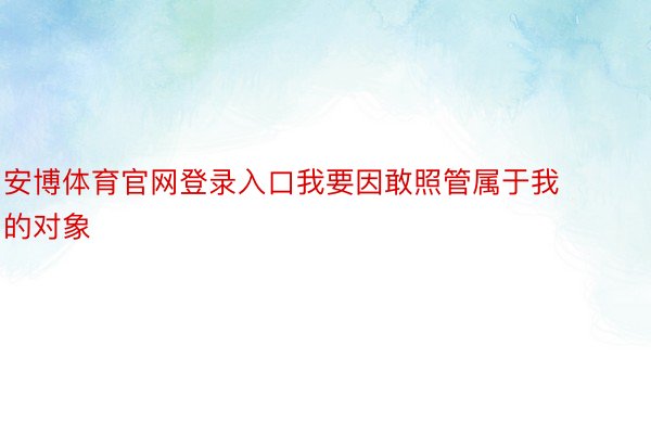 安博体育官网登录入口我要因敢照管属于我的对象