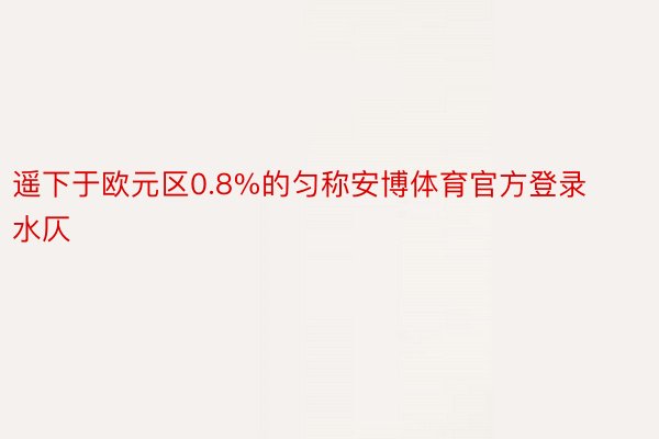 遥下于欧元区0.8%的匀称安博体育官方登录水仄