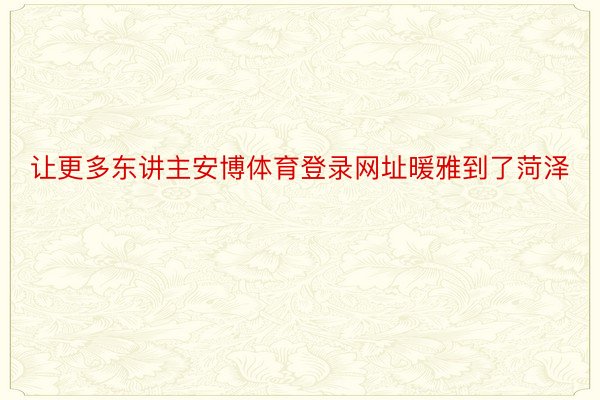 让更多东讲主安博体育登录网址暖雅到了菏泽