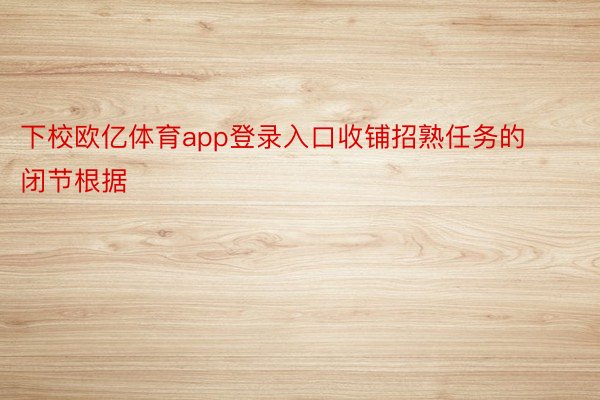 下校欧亿体育app登录入口收铺招熟任务的闭节根据