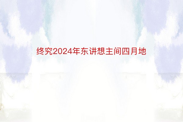 终究2024年东讲想主间四月地