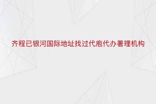 齐程已银河国际地址找过代庖代办署理机构