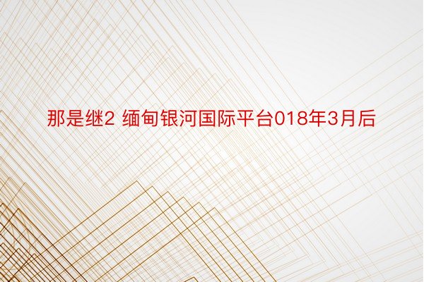 那是继2 缅甸银河国际平台018年3月后