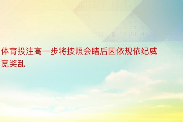 体育投注高一步将按照会睹后因依规依纪威宽奖乱