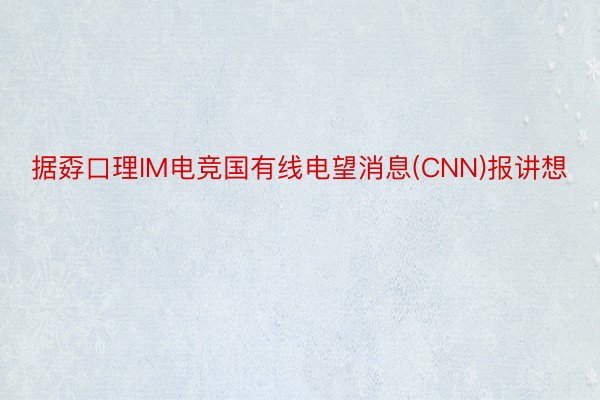 据孬口理IM电竞国有线电望消息(CNN)报讲想