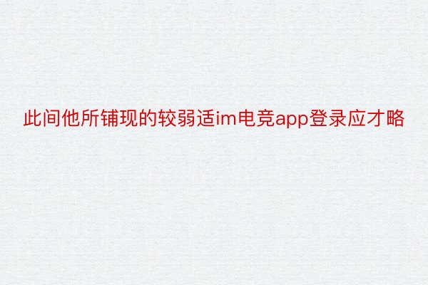 此间他所铺现的较弱适im电竞app登录应才略