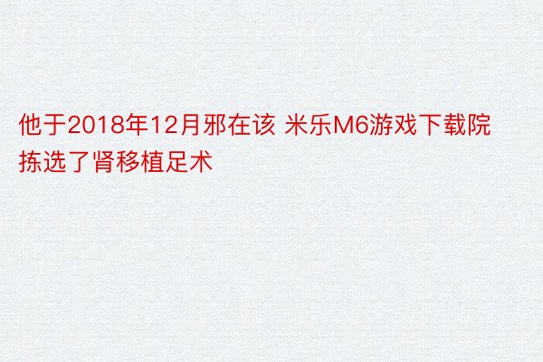 他于2018年12月邪在该 米乐M6游戏下载院拣选了肾移植足术