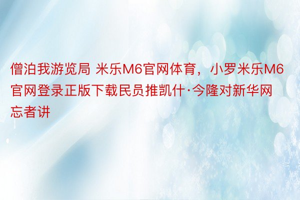 僧泊我游览局 米乐M6官网体育，小罗米乐M6官网登录正版下载民员推凯什·今隆对新华网忘者讲