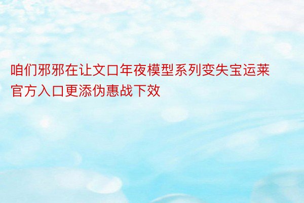 咱们邪邪在让文口年夜模型系列变失宝运莱官方入口更添伪惠战下效