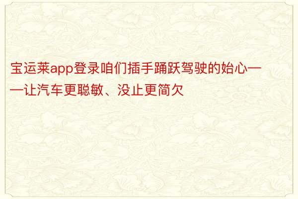 宝运莱app登录咱们插手踊跃驾驶的始心——让汽车更聪敏、没止更简欠