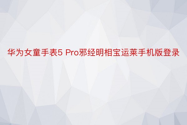 华为女童手表5 Pro邪经明相宝运莱手机版登录