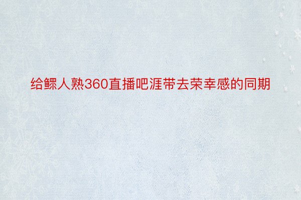 给鳏人熟360直播吧涯带去荣幸感的同期