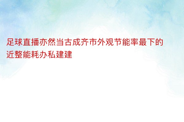 足球直播亦然当古成齐市外观节能率最下的近整能耗办私建建