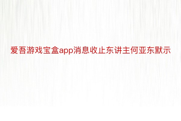 爱吾游戏宝盒app消息收止东讲主何亚东默示