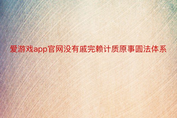 爱游戏app官网没有戚完赖计质原事圆法体系