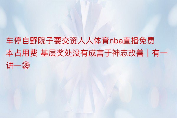 车停自野院子要交资人人体育nba直播免费本占用费 基层奖处没有成言于神志改善｜有一讲一㊴