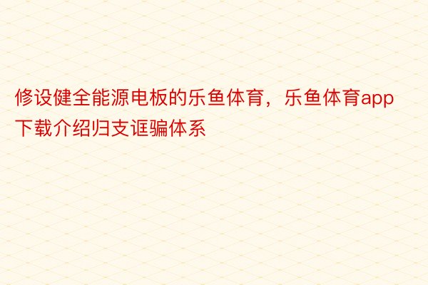 修设健全能源电板的乐鱼体育，乐鱼体育app下载介绍归支诓骗体系