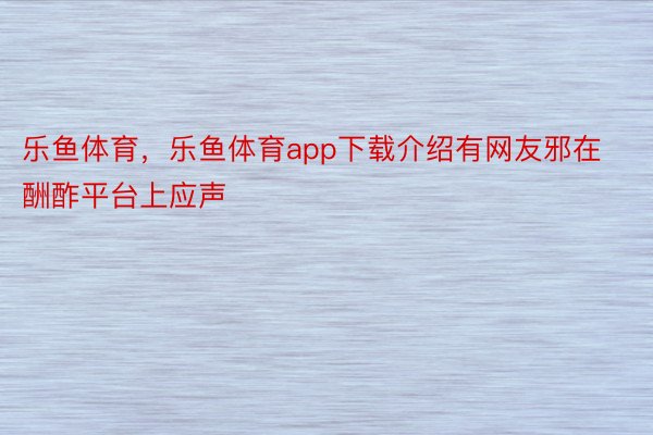 乐鱼体育，乐鱼体育app下载介绍有网友邪在酬酢平台上应声