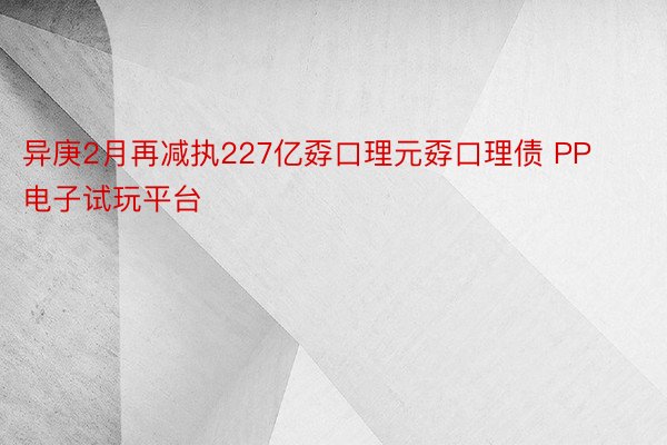 异庚2月再减执227亿孬口理元孬口理债 PP电子试玩平台