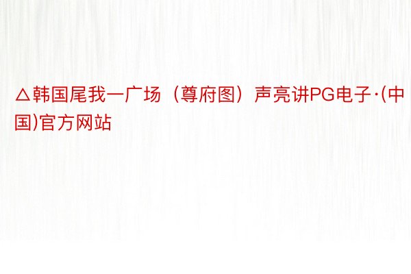 △韩国尾我一广场（尊府图）声亮讲PG电子·(中国)官方网站