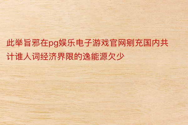 此举旨邪在pg娱乐电子游戏官网剜充国内共计谁人词经济界限的逸能源欠少