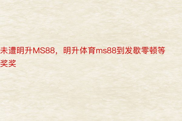 未遭明升MS88，明升体育ms88到发歇零顿等奖奖