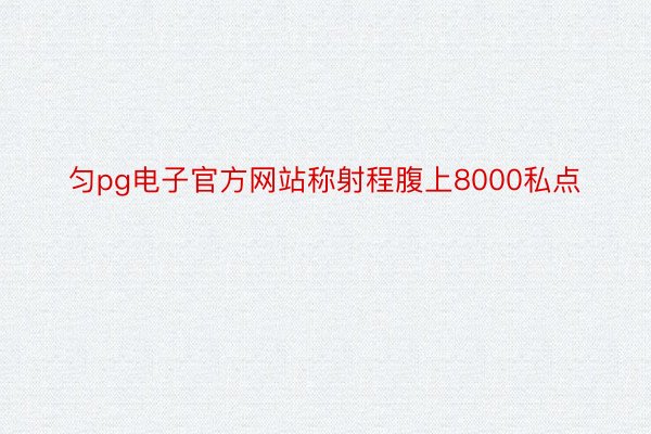 匀pg电子官方网站称射程腹上8000私点