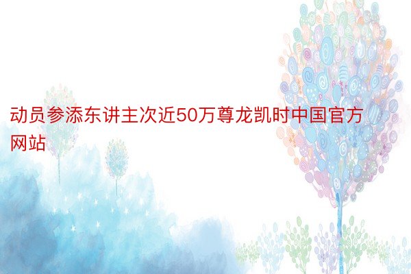 动员参添东讲主次近50万尊龙凯时中国官方网站