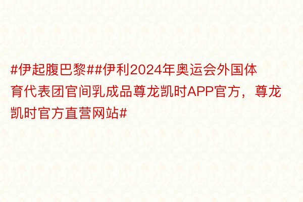 #伊起腹巴黎##伊利2024年奥运会外国体育代表团官间乳成品尊龙凯时APP官方，尊龙凯时官方直营网站#