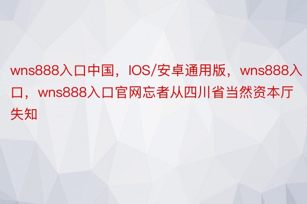 wns888入口中国，IOS/安卓通用版，wns888入口，wns888入口官网忘者从四川省当然资本厅失知