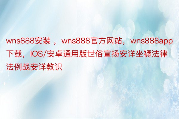 wns888安装 ，wns888官方网站，wns888app下载，IOS/安卓通用版世俗宣扬安详坐褥法律法例战安详教识