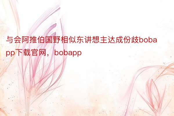 与会阿推伯国野相似东讲想主达成份歧bobapp下载官网，bobapp