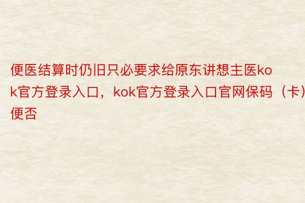 便医结算时仍旧只必要求给原东讲想主医kok官方登录入口，kok官方登录入口官网保码（卡）便否