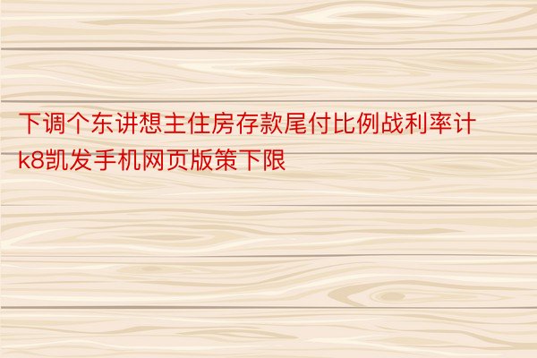 下调个东讲想主住房存款尾付比例战利率计k8凯发手机网页版策下限